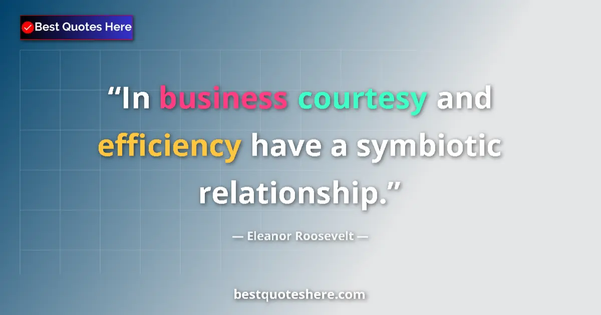 Quote by Eleanor Roosevelt: In business courtesy and efficiency have a symbiotic relationship....
