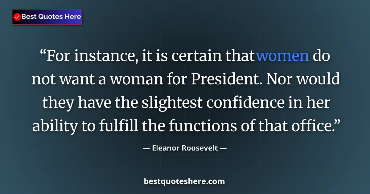 Quote by Eleanor Roosevelt: For instance, it is certain that women do not want a woman for President. Nor would they have the sl...