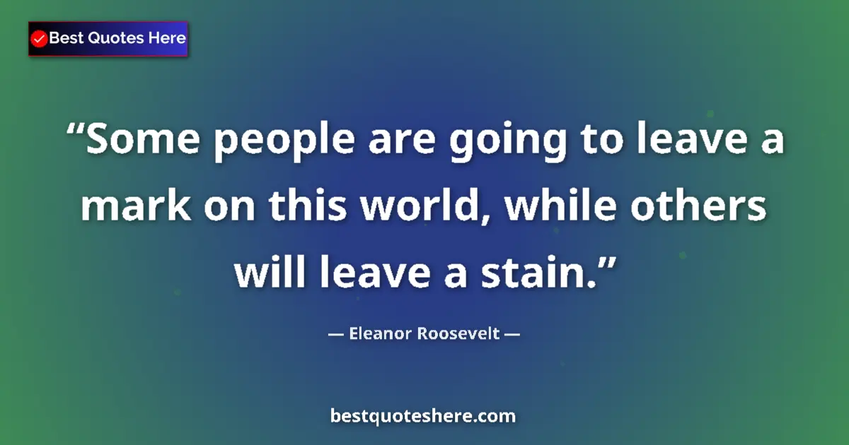 Quote by Eleanor Roosevelt: Some people are going to leave a mark on this world, while others will leave a stain....