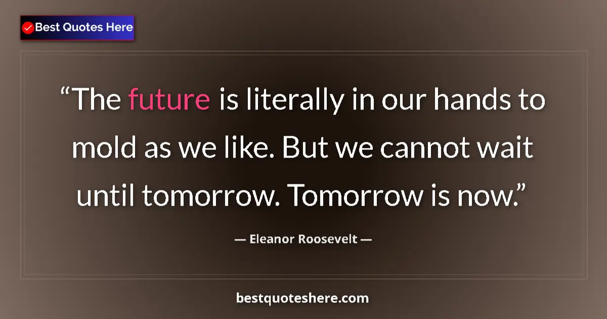 Quote by Eleanor Roosevelt: The future is literally in our hands to mold as we like. But we cannot wait until tomorrow. Tomorrow...