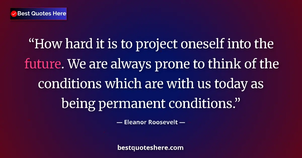 Quote by Eleanor Roosevelt: How hard it is to project oneself into the future. We are always prone to think of the conditions wh...