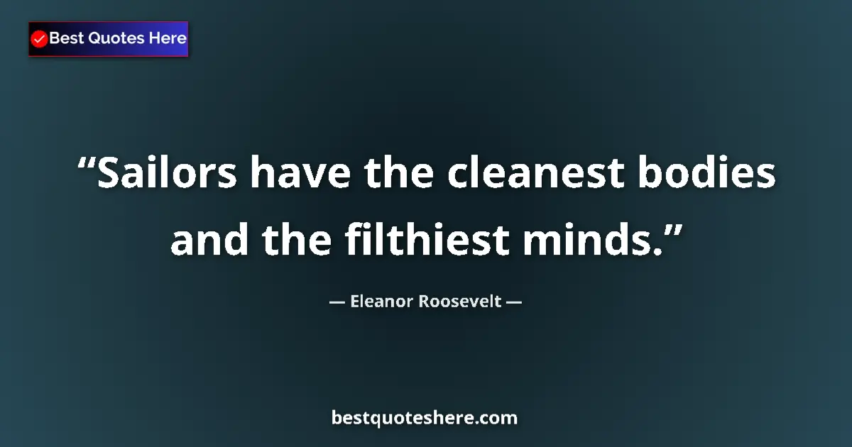 Quote by Eleanor Roosevelt: Sailors have the cleanest bodies and the filthiest minds....