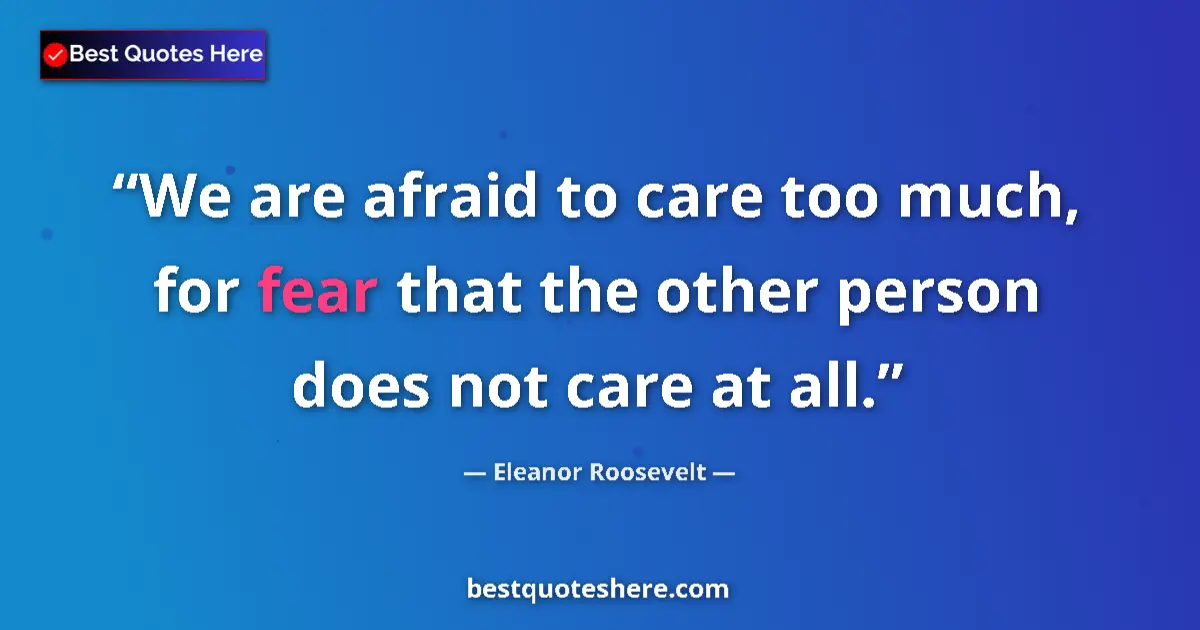 Quote by Eleanor Roosevelt: We are afraid to care too much, for fear that the other person does not care at all....