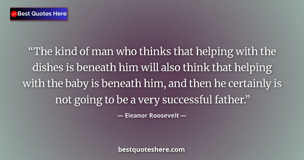 Quote by Eleanor Roosevelt: The kind of man who thinks that helping with the dishes is beneath him will also think that helping ...