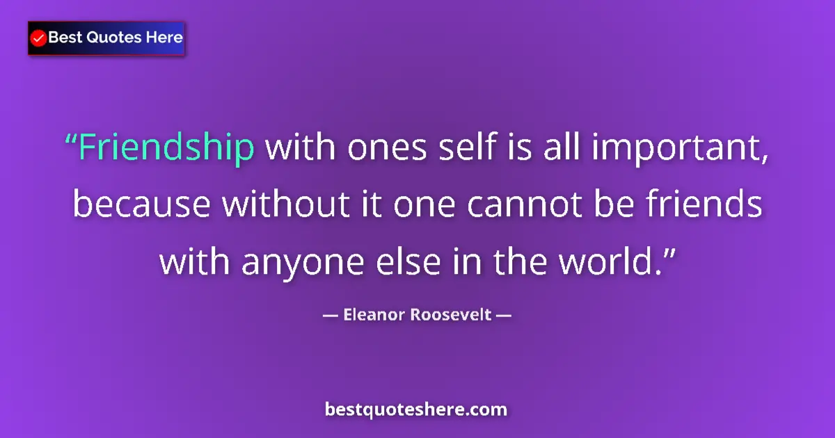 Quote by Eleanor Roosevelt: Friendship with ones self is all important, because without it one cannot be friends with anyone els...