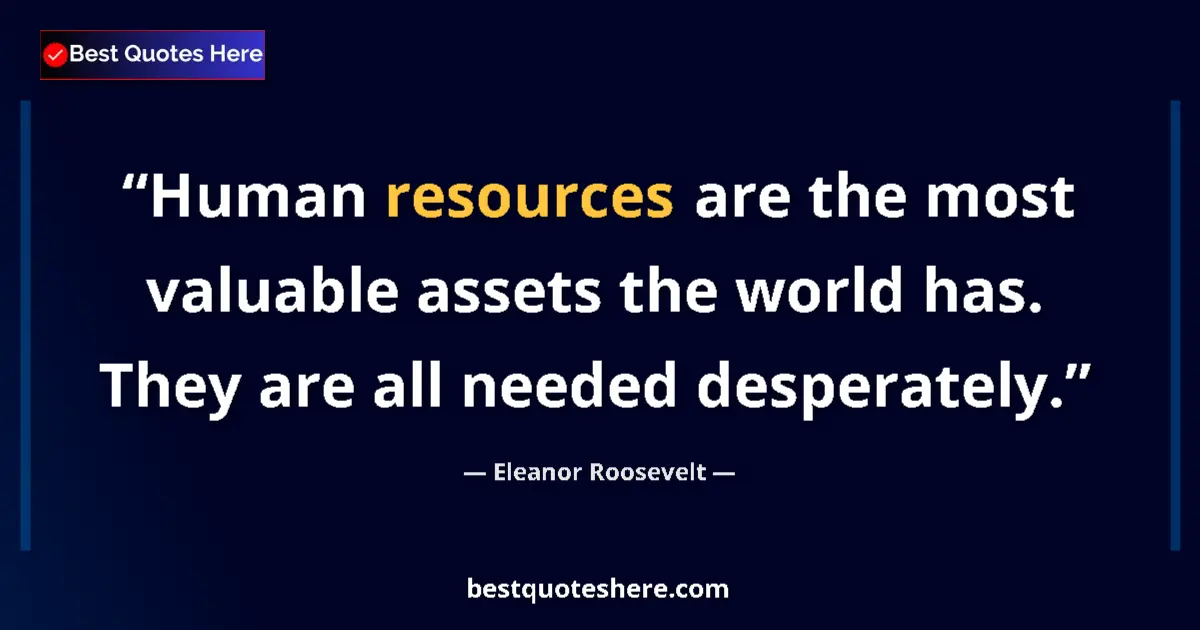Quote by Eleanor Roosevelt: Human resources are the most valuable assets the world has. They are all needed desperately....