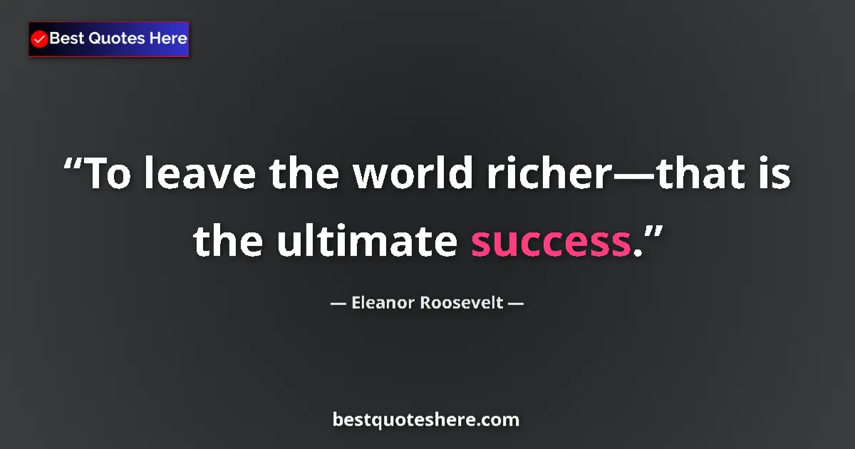 Quote by Eleanor Roosevelt: To leave the world richer—that is the ultimate success....