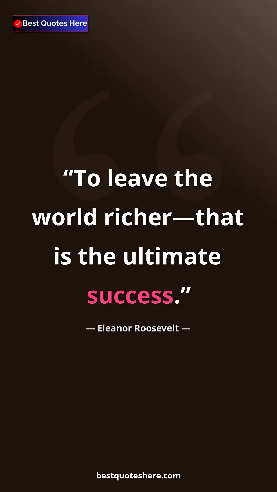 Eleanor Roosevelt Quote Card: "To leave the world richer—that is the ultimate success." Pinterest quote poster by Eleanor Roosevelt: "To leave the world richer—that is the ultimate success."