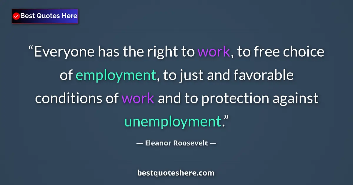 Quote by Eleanor Roosevelt: Everyone has the right to work, to free choice of employment, to just and favorable conditions of wo...