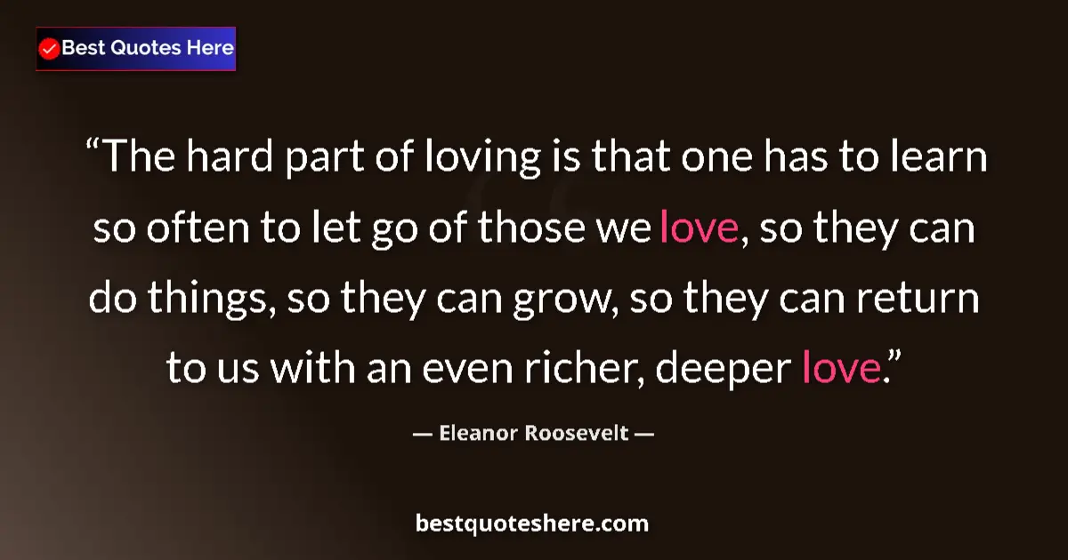Image for the quote by Eleanor Roosevelt: The hard part of loving is that one has to learn so often to let go of those we love, so they can do...