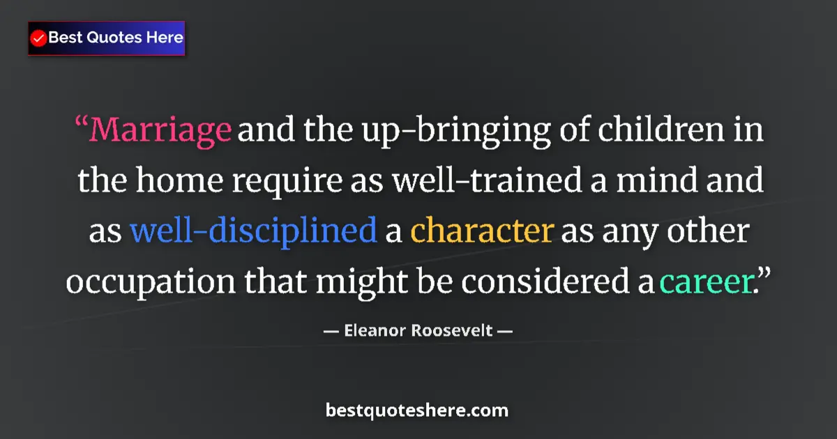 Quote by Eleanor Roosevelt: Marriage and the up-bringing of children in the home require as well-trained a mind and as well-disc...