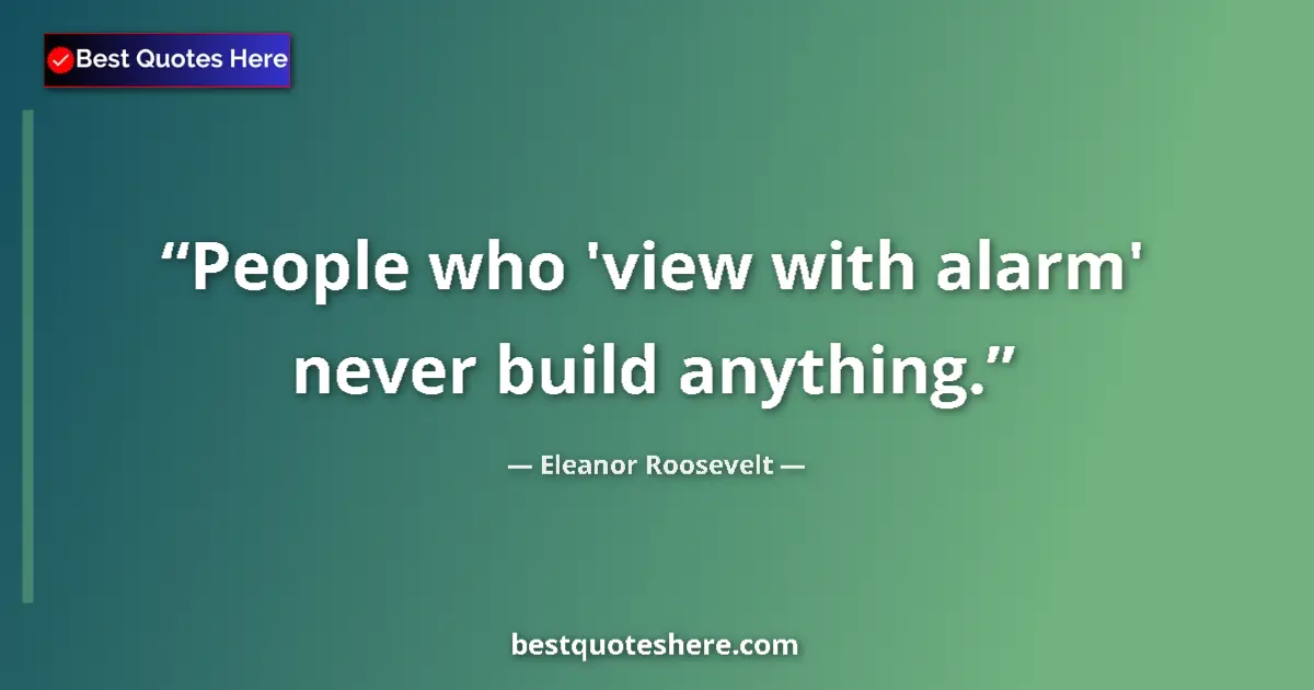 Quote by Eleanor Roosevelt: People who 'view with alarm' never build anything....