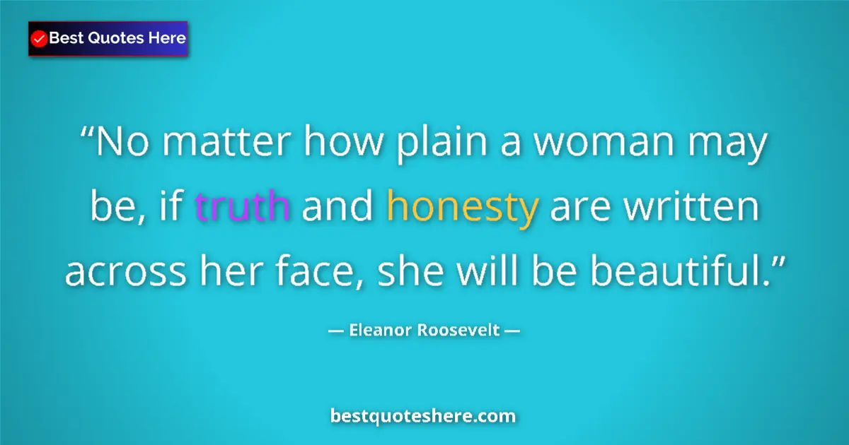 Quote by Eleanor Roosevelt: No matter how plain a woman may be, if truth and honesty are written across her face, she will be be...