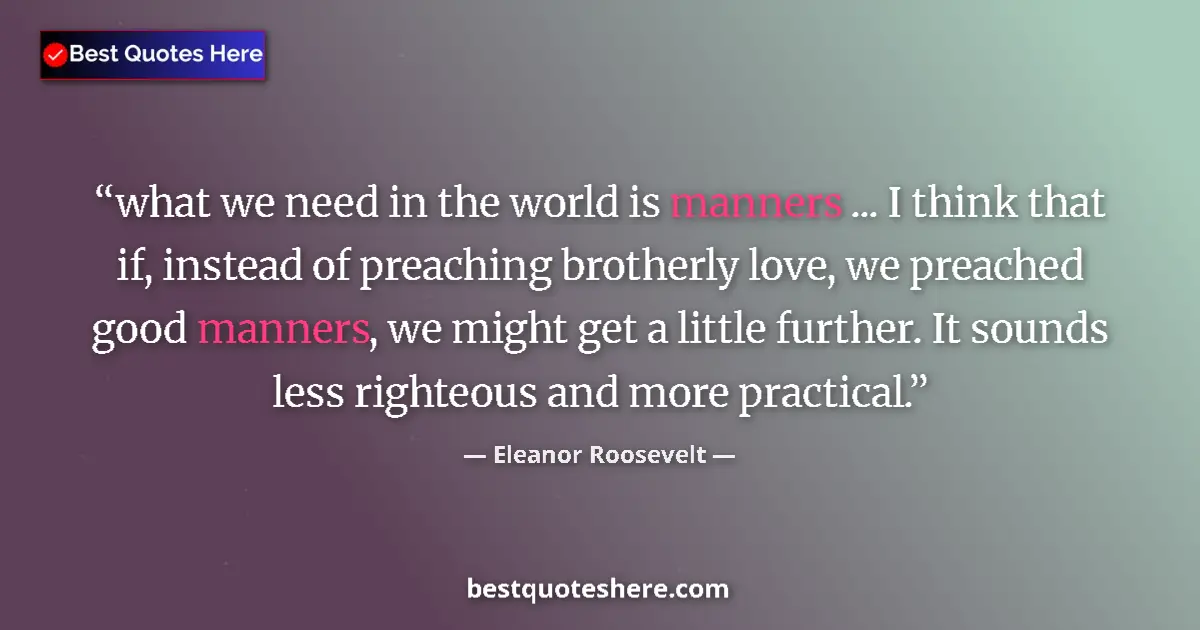 Quote by Eleanor Roosevelt: what we need in the world is manners ... I think that if, instead of preaching brotherly love, we pr...