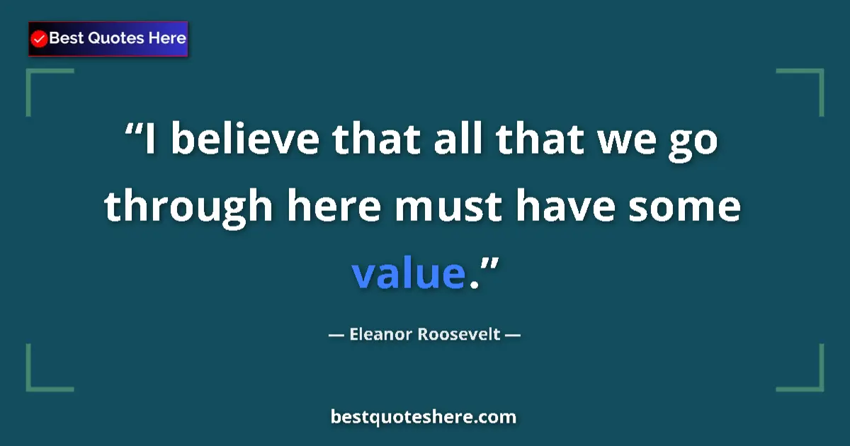 Quote by Eleanor Roosevelt: I believe that all that we go through here must have some value....