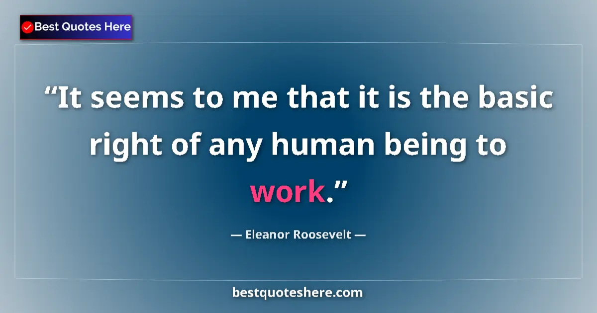 Quote by Eleanor Roosevelt: It seems to me that it is the basic right of any human being to work....