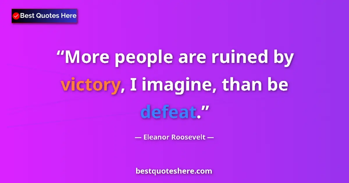 Quote by Eleanor Roosevelt: More people are ruined by victory, I imagine, than be defeat....