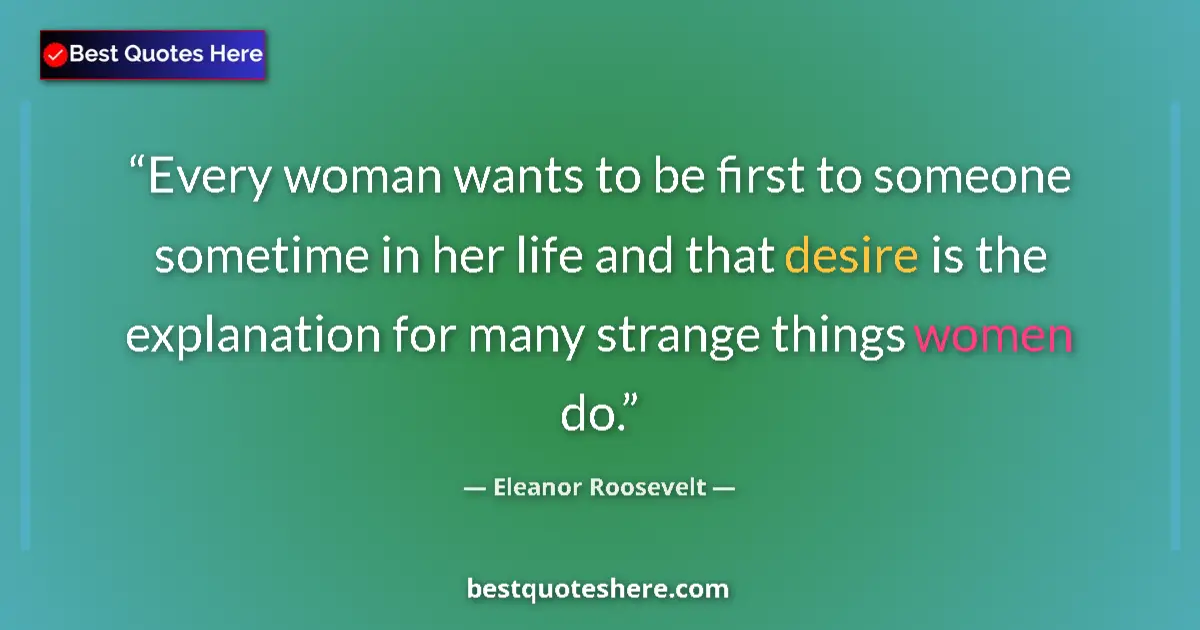 Quote by Eleanor Roosevelt: Every woman wants to be first to someone sometime in her life and that desire is the explanation for...
