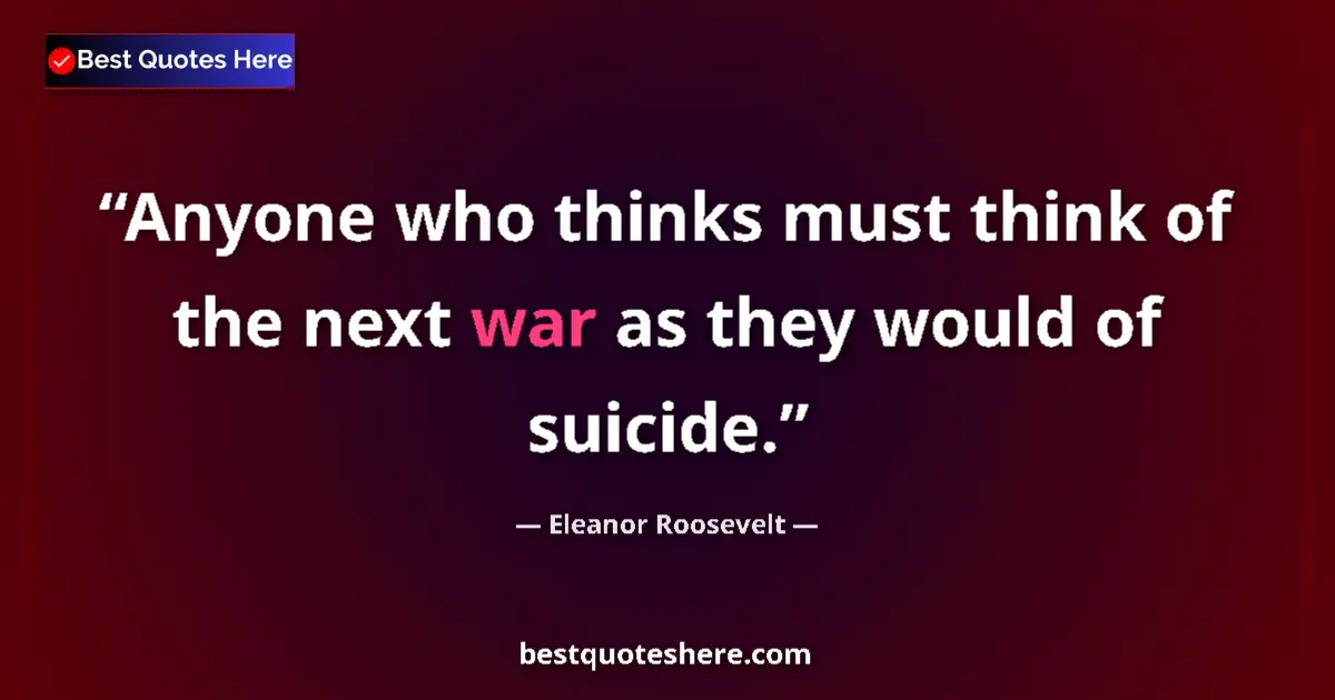 Quote by Eleanor Roosevelt: Anyone who thinks must think of the next war as they would of suicide....