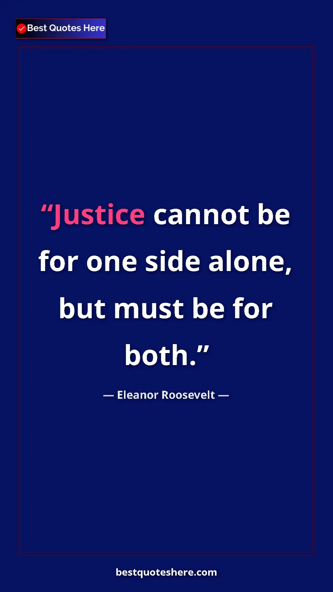 Pinterest quote poster by Eleanor Roosevelt: "Justice cannot be for one side alone, but must be for both."