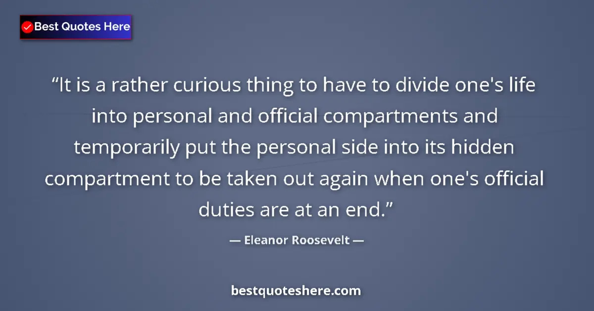 Quote by Eleanor Roosevelt: It is a rather curious thing to have to divide one's life into personal and official compartments an...