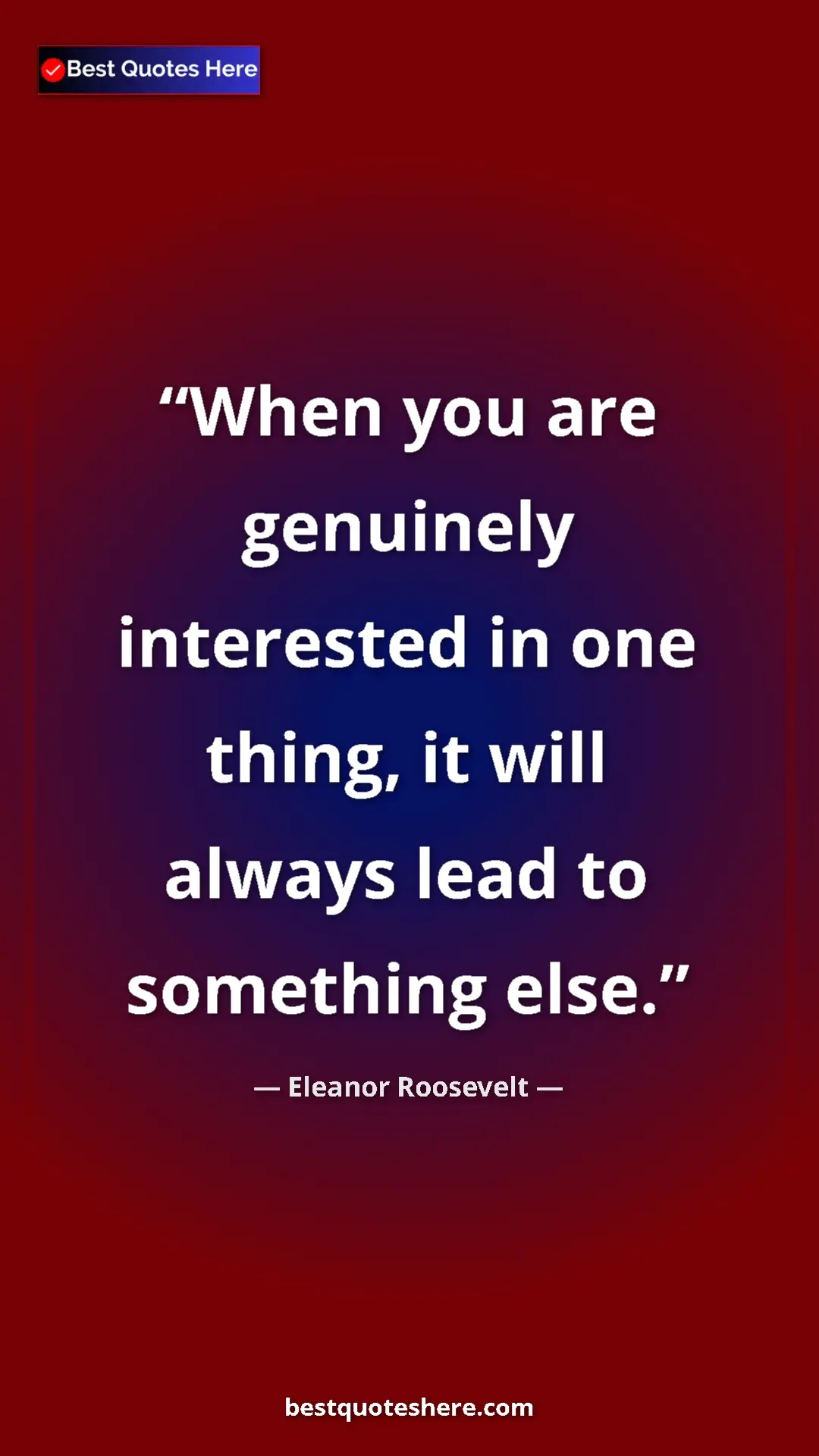 Pinterest quote poster by Eleanor Roosevelt: "When you are genuinely interested in one thing, it will..."