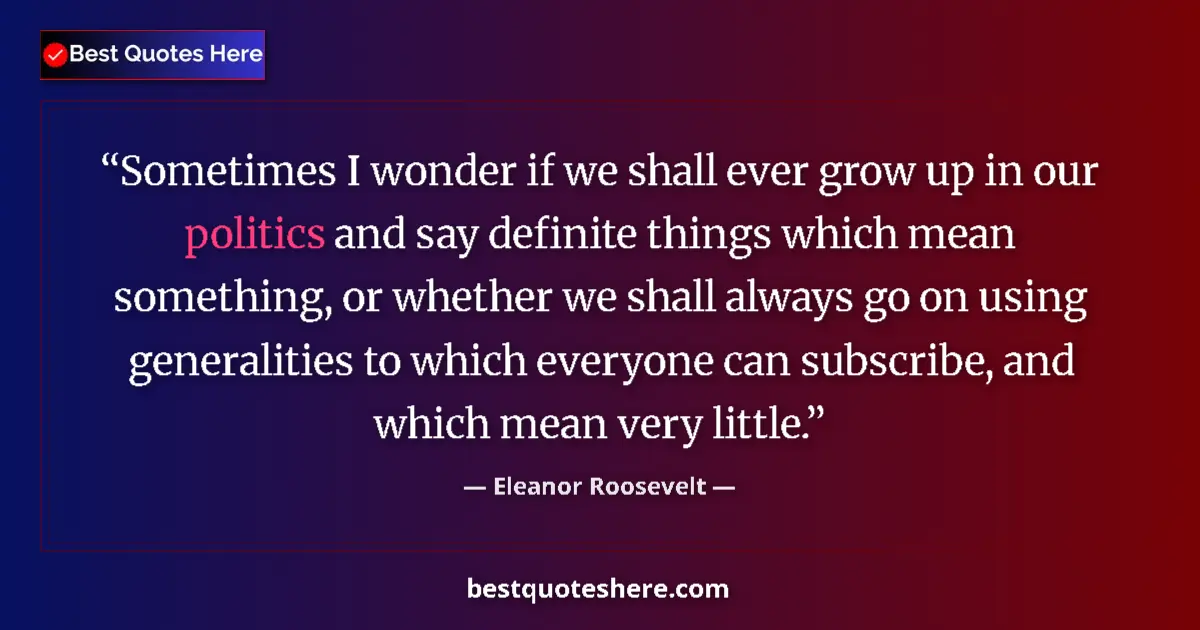 Quote by Eleanor Roosevelt: Sometimes I wonder if we shall ever grow up in our politics and say definite things which mean somet...