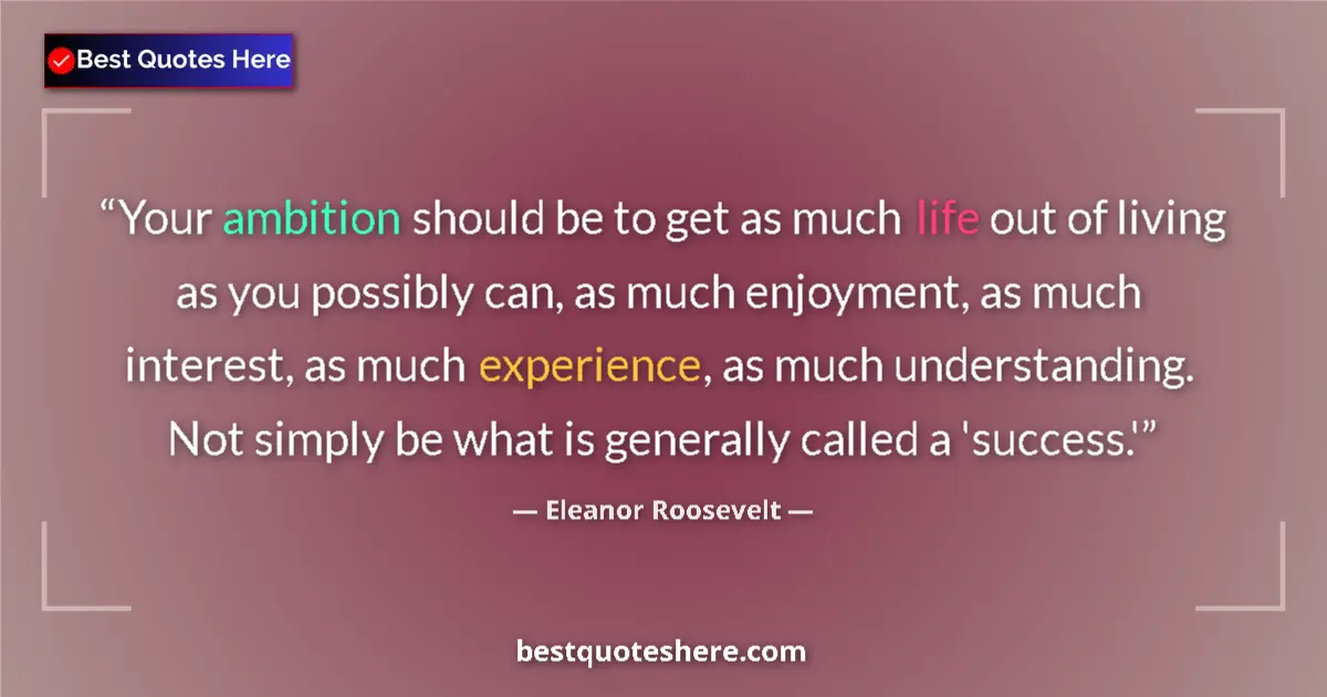 Quote by Eleanor Roosevelt: Your ambition should be to get as much life out of living as you possibly can, as much enjoyment, as...