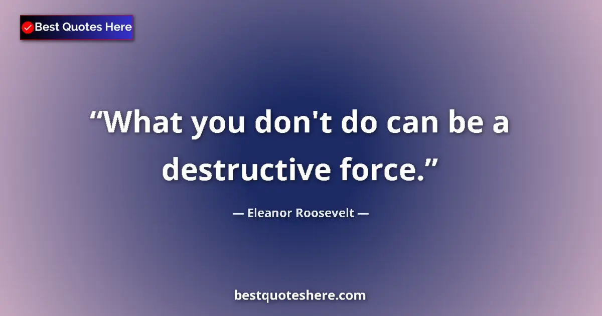 Quote by Eleanor Roosevelt: What you don't do can be a destructive force....