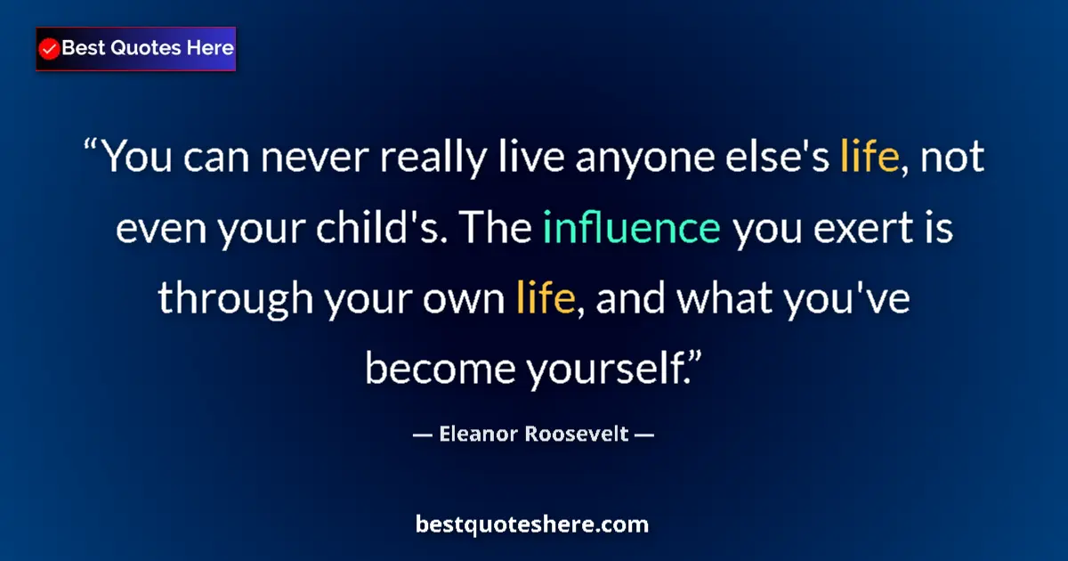 Quote by Eleanor Roosevelt: You can never really live anyone else's life, not even your child's. The influence you exert is thro...