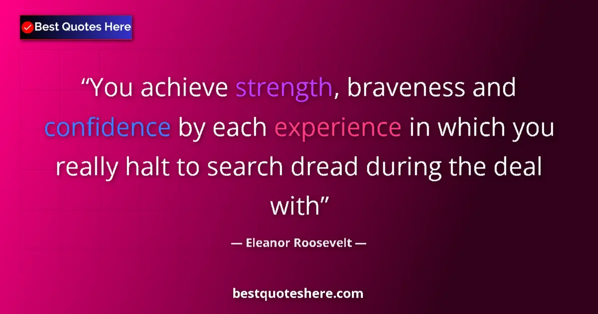 Quote by Eleanor Roosevelt: You achieve strength, braveness and confidence by each experience in which you really halt to search...