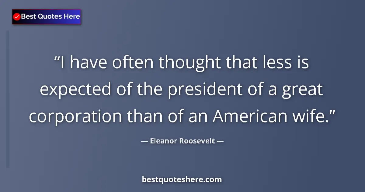 Quote by Eleanor Roosevelt: I have often thought that less is expected of the president of a great corporation than of an Americ...