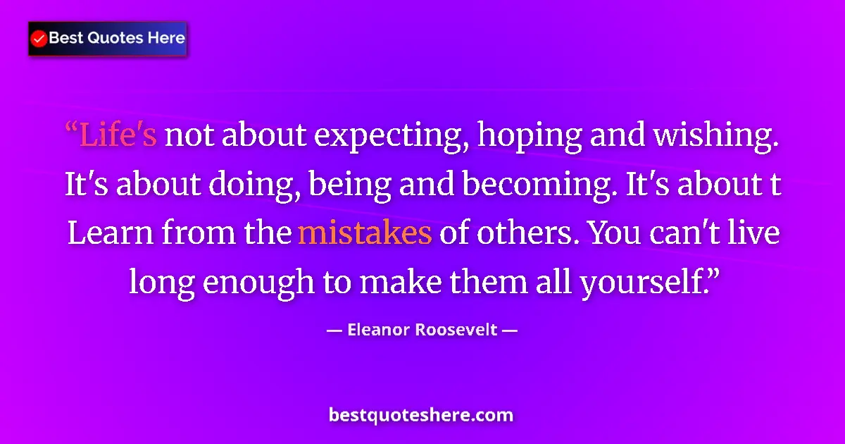 Image for the quote by Eleanor Roosevelt: Life's not about expecting, hoping and wishing. It's about doing, being and becoming. It's about t L...