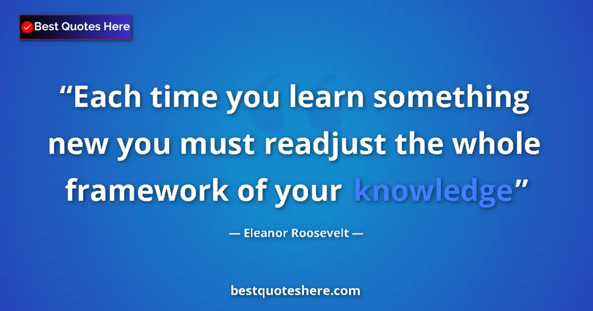 Quote by Eleanor Roosevelt: Each time you learn something new you must readjust the whole framework of your knowledge...