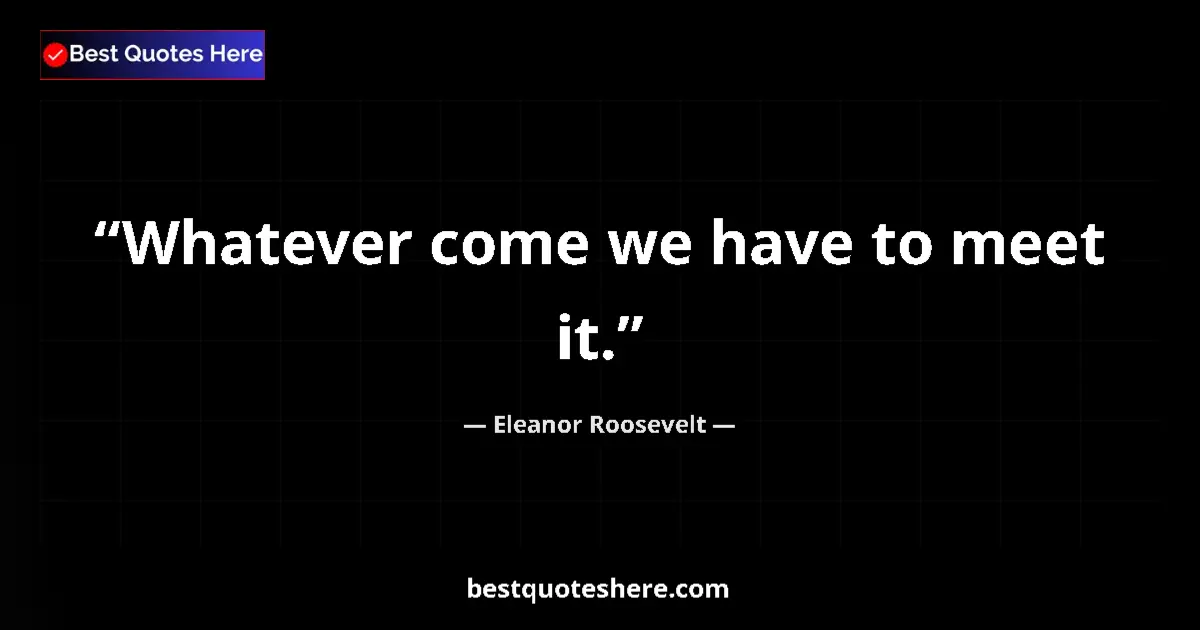 Quote by Eleanor Roosevelt: Whatever come we have to meet it....