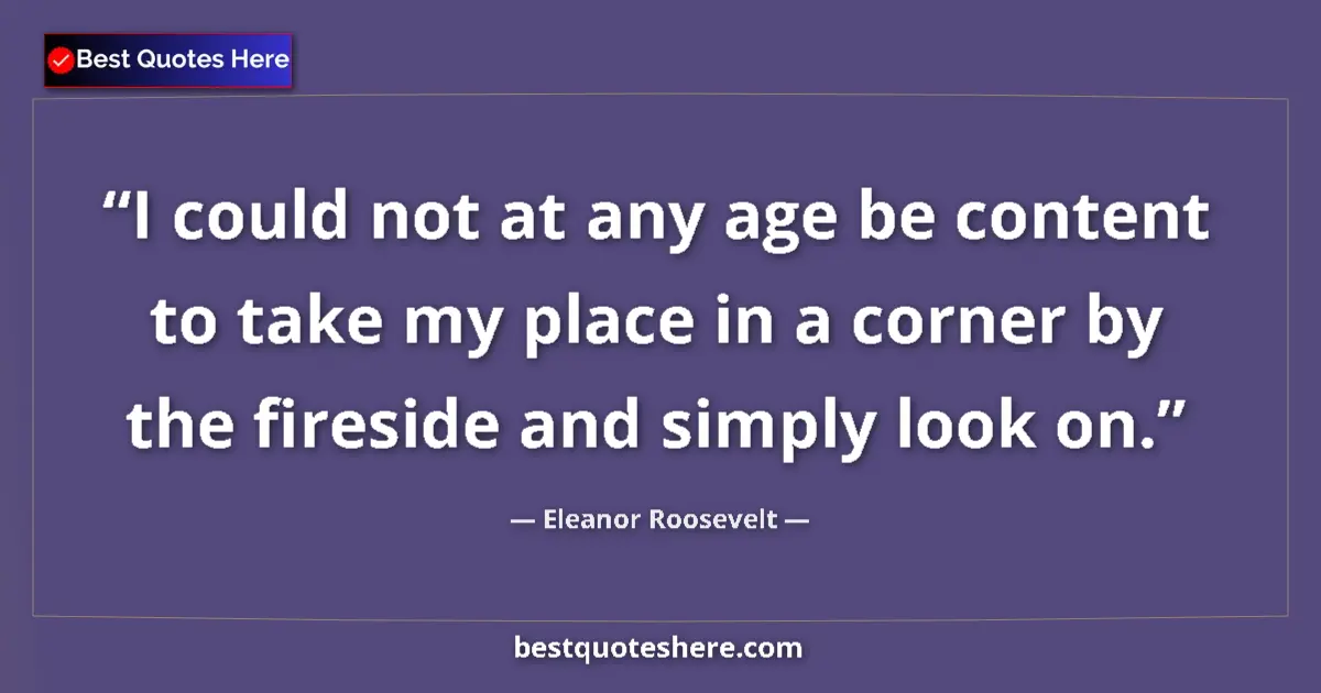 Quote by Eleanor Roosevelt: I could not at any age be content to take my place in a corner by the fireside and simply look on....