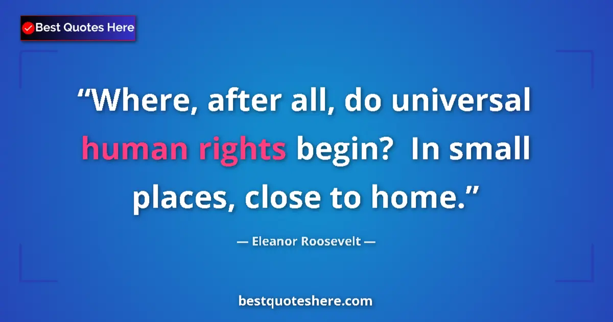Quote by Eleanor Roosevelt: Where, after all, do universal human rights begin?  In small places, close to home....