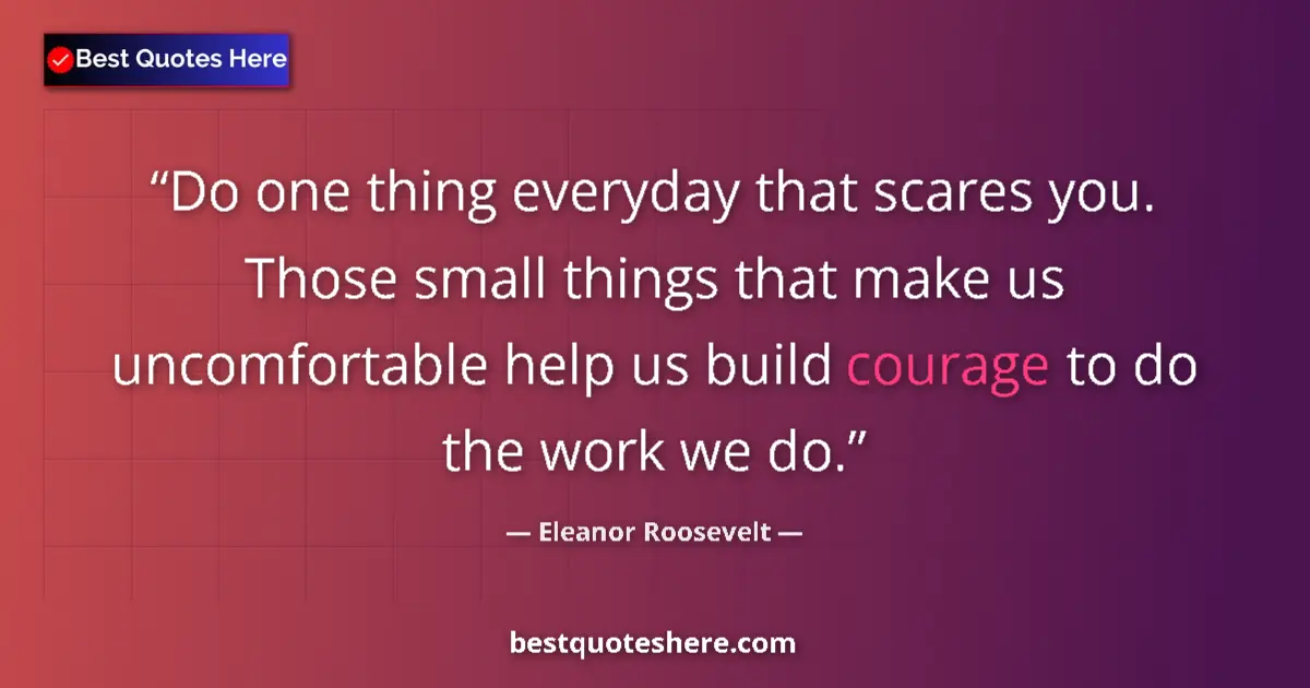 Image for the quote by Eleanor Roosevelt: Do one thing everyday that scares you. Those small things that make us uncomfortable help us build c...