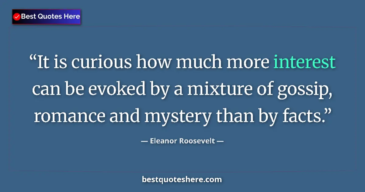 Quote by Eleanor Roosevelt: It is curious how much more interest can be evoked by a mixture of gossip, romance and mystery than ...