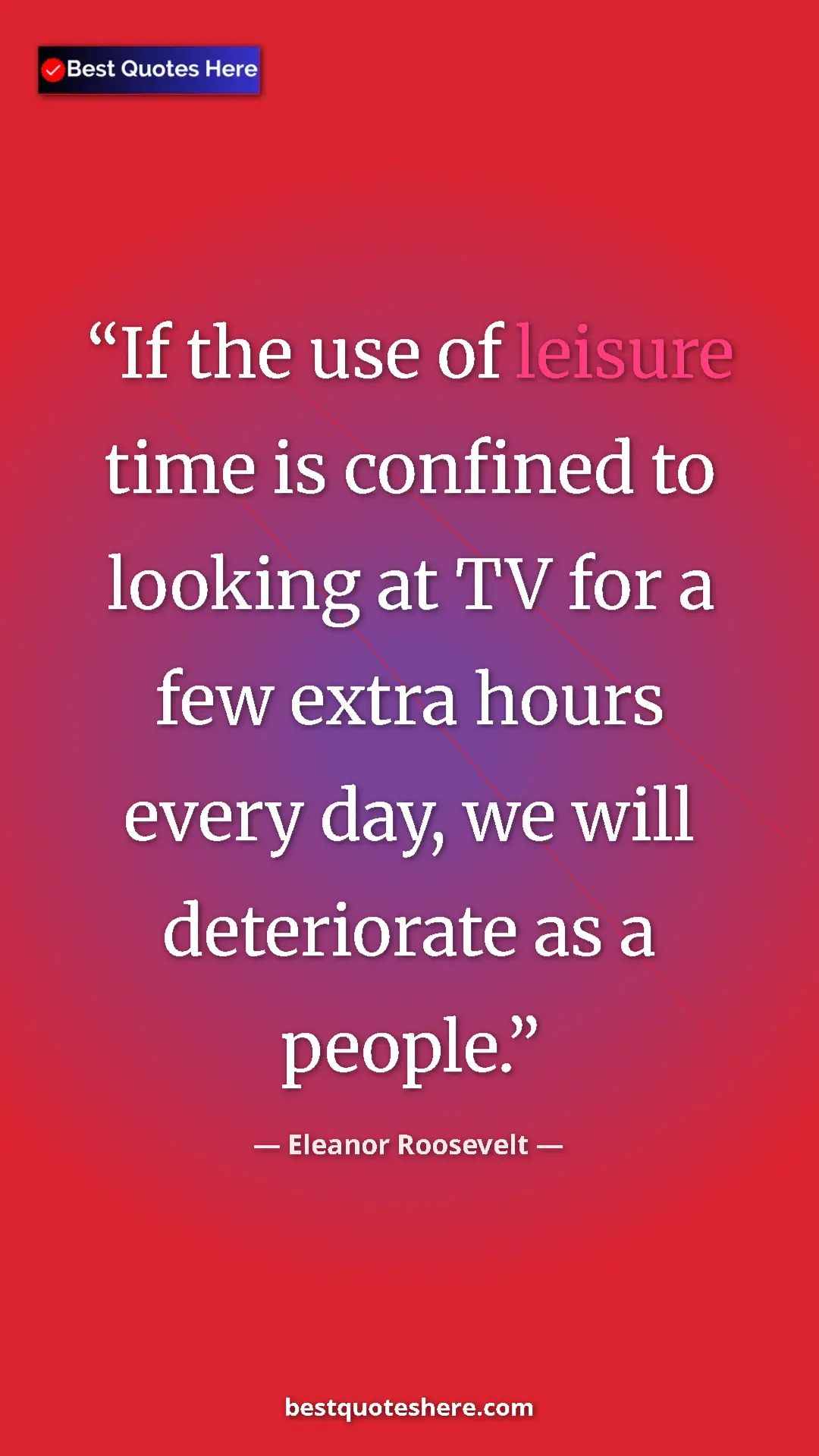 Pinterest quote poster by Eleanor Roosevelt: "If the use of leisure time is confined to looking at TV for..."