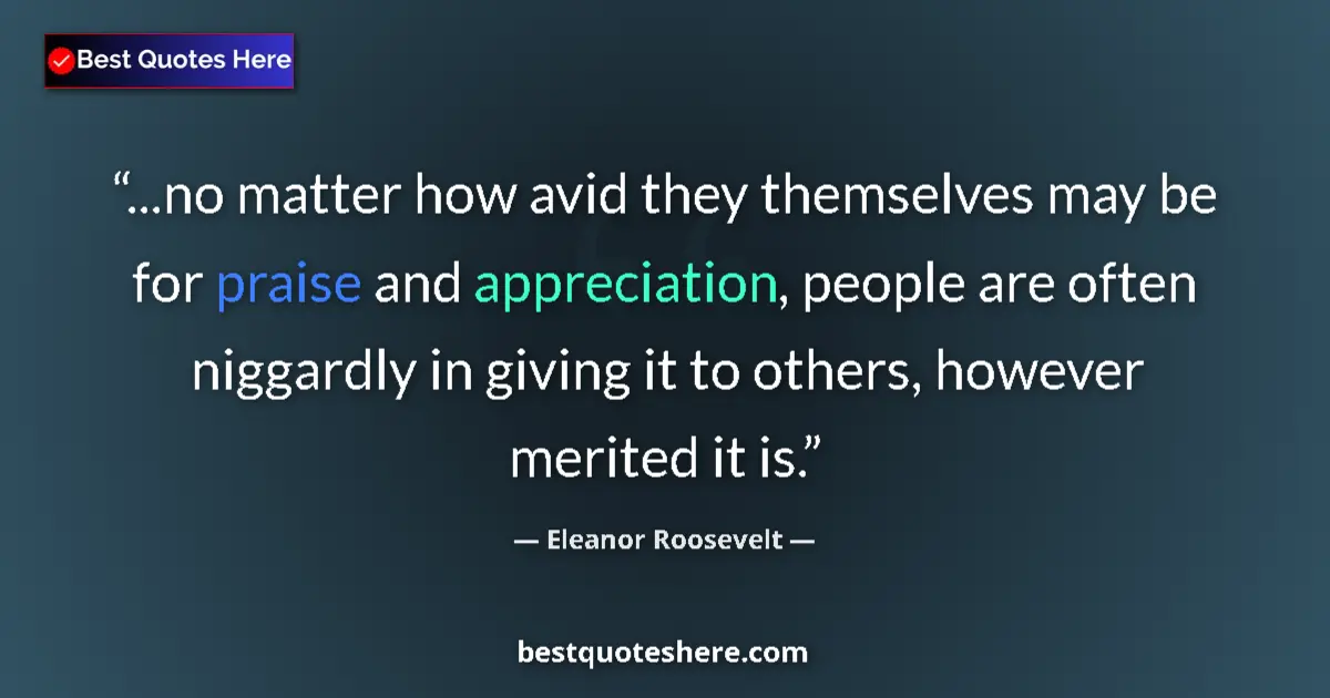 Quote by Eleanor Roosevelt: ...no matter how avid they themselves may be for praise and appreciation, people are often niggardly...