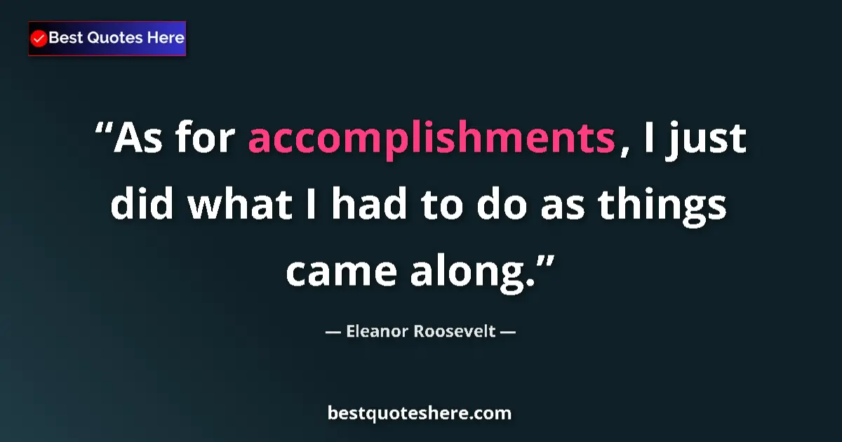 Quote by Eleanor Roosevelt: As for accomplishments, I just did what I had to do as things came along....