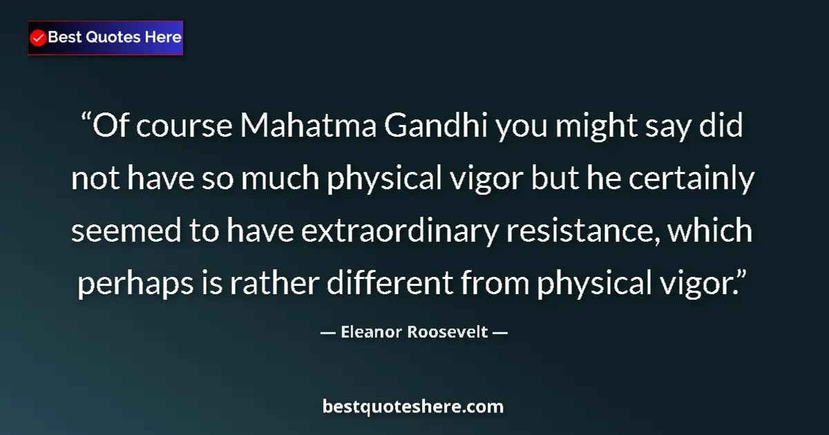 Quote by Eleanor Roosevelt: Of course Mahatma Gandhi you might say did not have so much physical vigor but he certainly seemed t...
