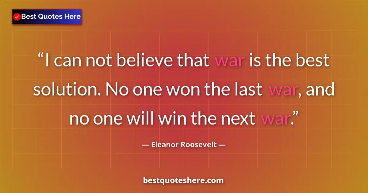 Quote by Eleanor Roosevelt: I can not believe that war is the best solution. No one won the last war, and no one will win the ne...