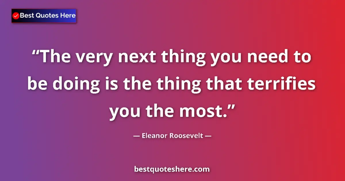 Quote by Eleanor Roosevelt: The very next thing you need to be doing is the thing that terrifies you the most....