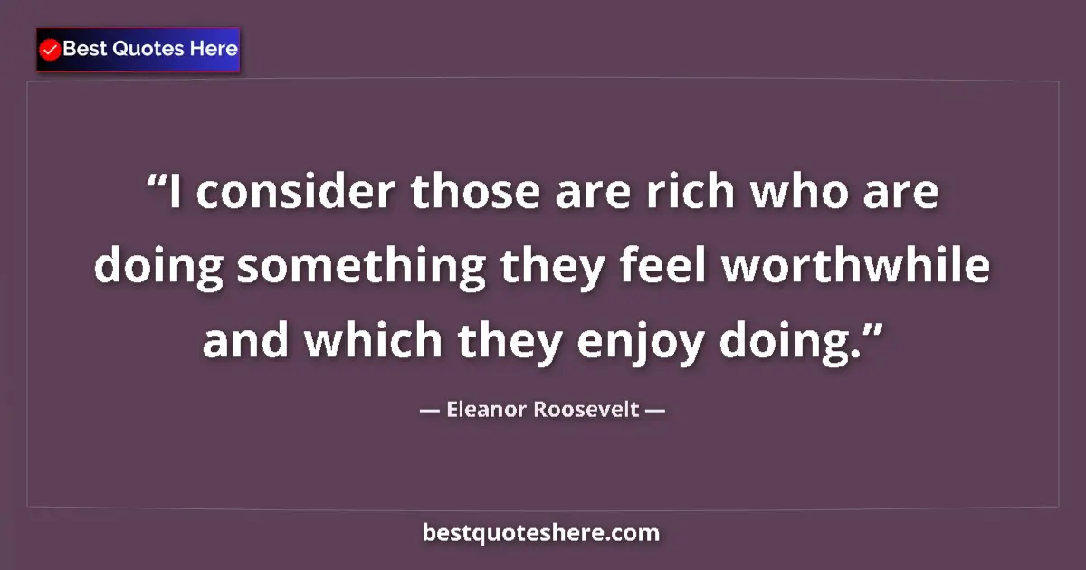 Quote by Eleanor Roosevelt: I consider those are rich who are doing something they feel worthwhile and which they enjoy doing....