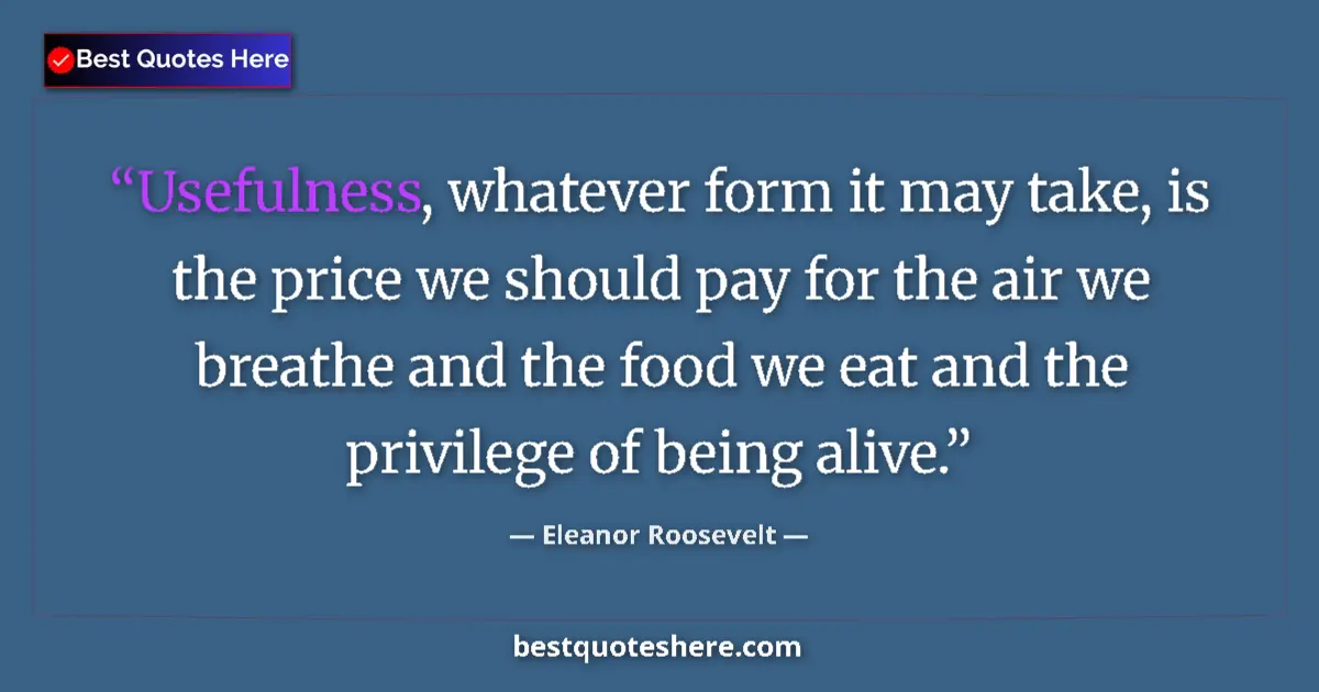 Quote by Eleanor Roosevelt: Usefulness, whatever form it may take, is the price we should pay for the air we breathe and the foo...