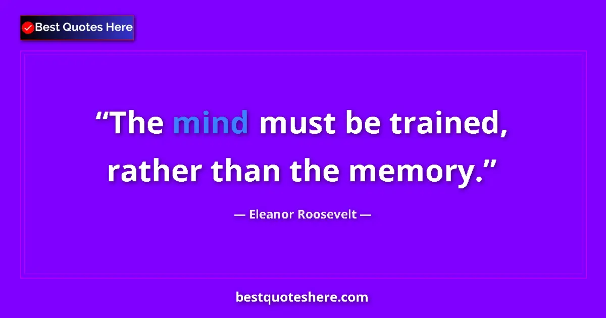 Image for the quote by Eleanor Roosevelt: The mind must be trained, rather than the memory....
