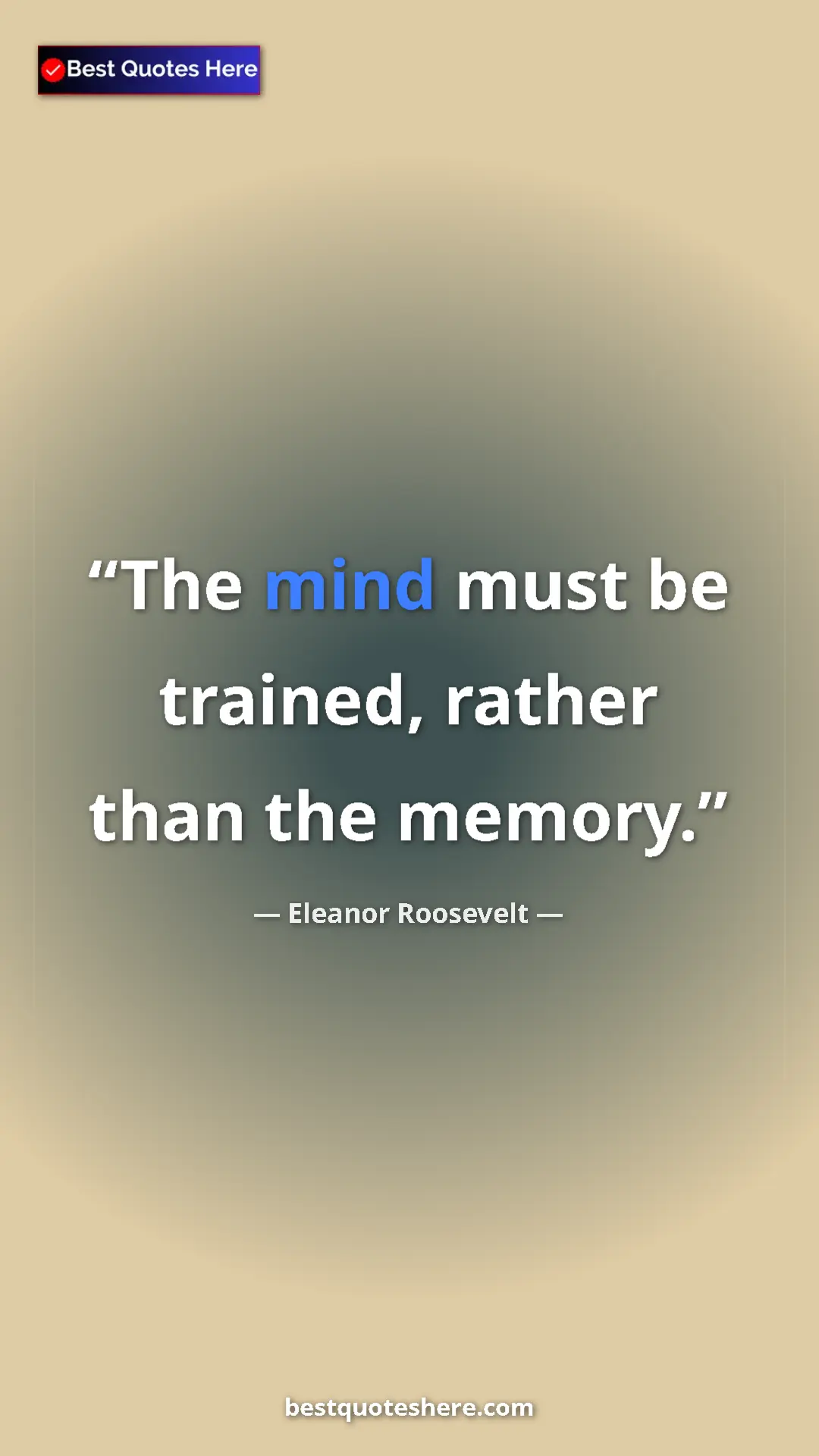 Eleanor Roosevelt Quote Card: "The mind must be trained, rather than the memory." Pinterest quote poster by Eleanor Roosevelt: "The mind must be trained, rather than the memory."