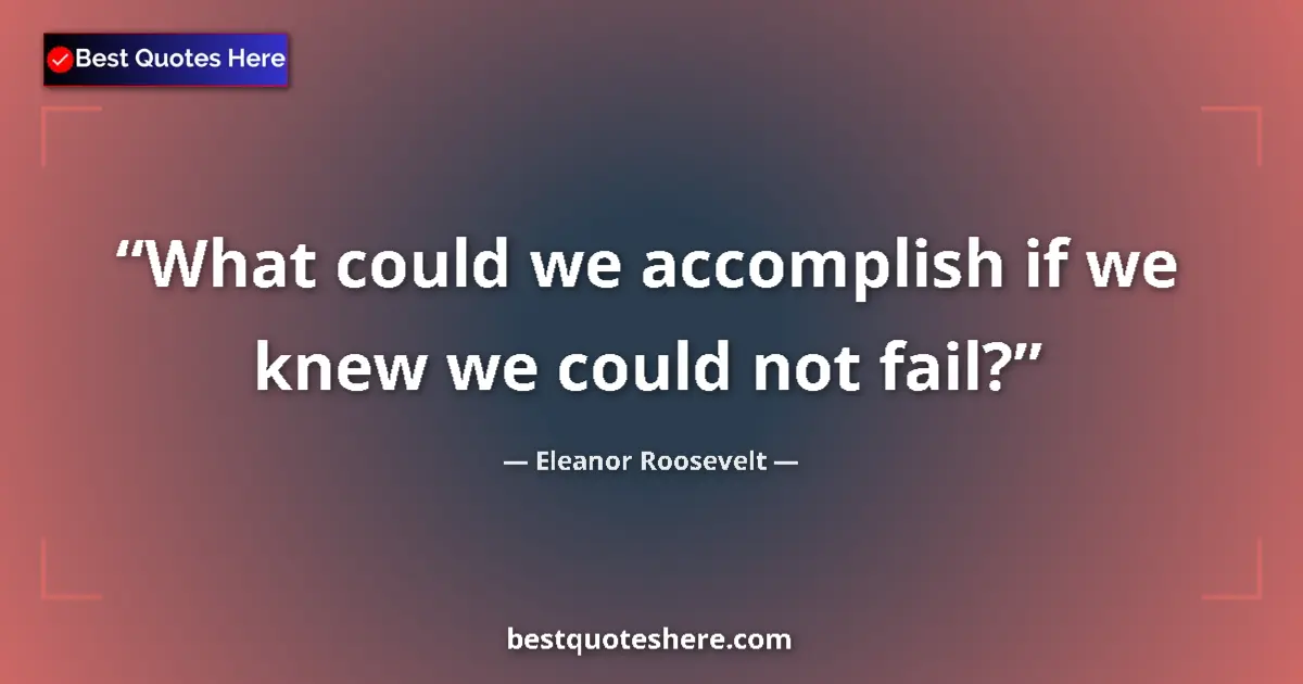 Quote by Eleanor Roosevelt: What could we accomplish if we knew we could not fail?...